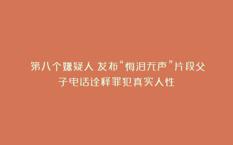 《第八个嫌疑人》发布“悔泪无声”片段父子电话诠释罪犯真实人性