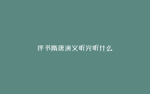 评书隋唐演义听完听什么