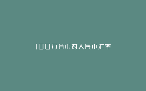 100万台币对人民币汇率