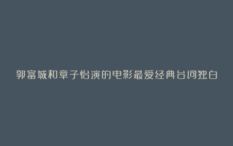 郭富城和章子怡演的电影最爱经典台词独白