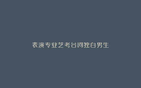 表演专业艺考台词独白男生