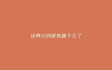 经典台词唐塔跳下去了