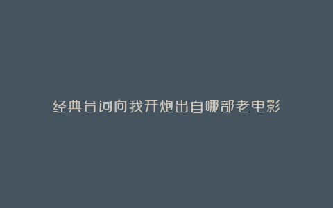 经典台词向我开炮出自哪部老电影