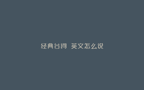 经典台词 英文怎么说