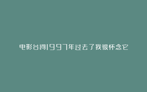 电影台词1997年过去了我很怀念它