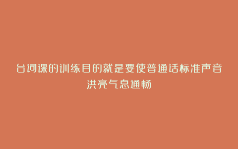 台词课的训练目的就是要使普通话标准声音洪亮气息通畅