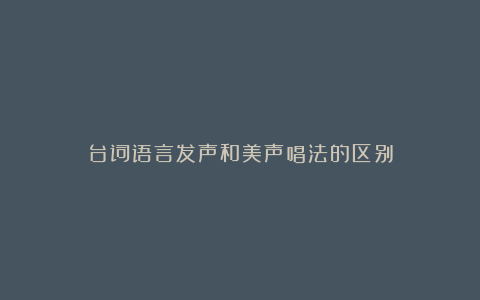 台词语言发声和美声唱法的区别