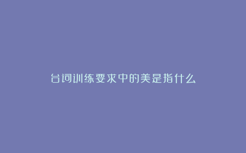 台词训练要求中的美是指什么