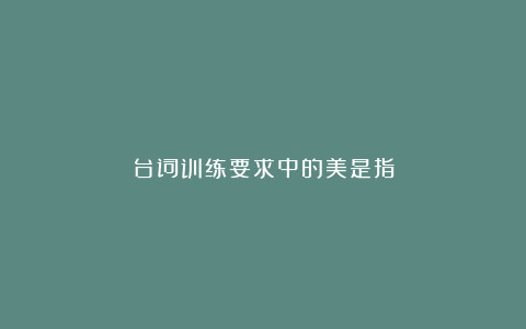 台词训练要求中的美是指