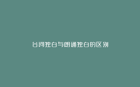 台词独白与朗诵独白的区别