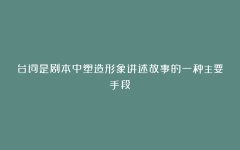 台词是剧本中塑造形象讲述故事的一种主要手段