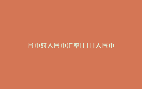 台币对人民币汇率100人民币