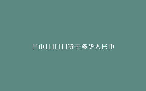 台币1000等于多少人民币