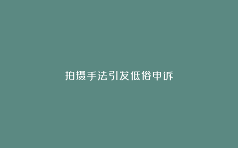 拍摄手法引发低俗申诉