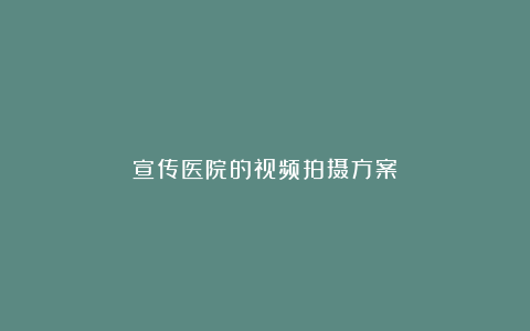 宣传医院的视频拍摄方案