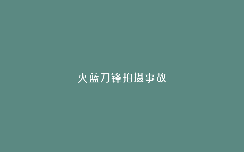 火蓝刀锋拍摄事故