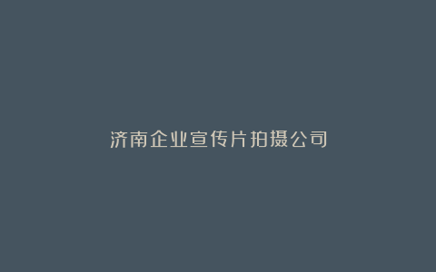 济南企业宣传片拍摄公司