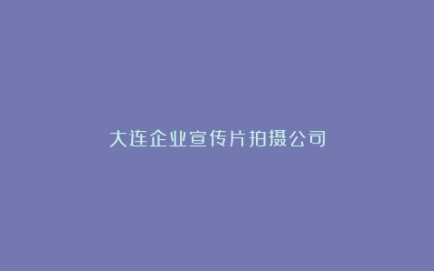 大连企业宣传片拍摄公司