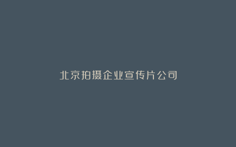 北京拍摄企业宣传片公司