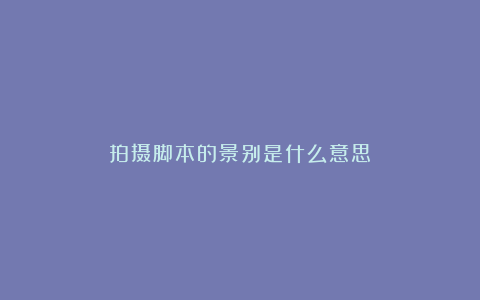 拍摄脚本的景别是什么意思