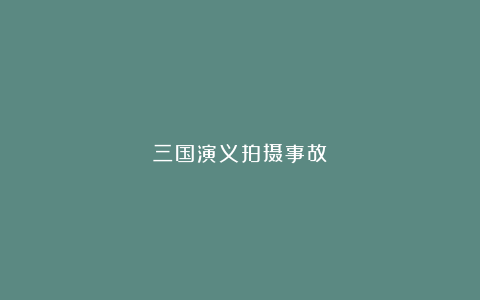 三国演义拍摄事故