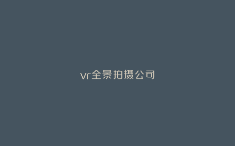 vr全景拍摄公司