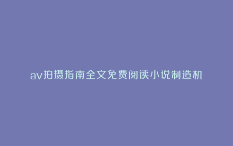 av拍摄指南全文免费阅读小说制造机