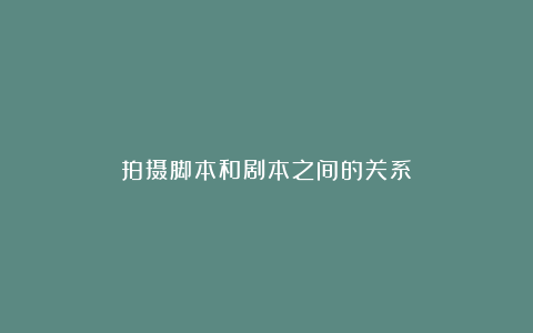 拍摄脚本和剧本之间的关系