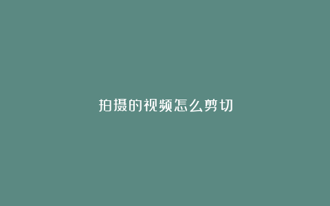 拍摄的视频怎么剪切