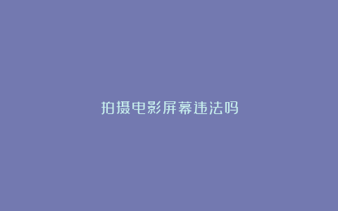 拍摄电影屏幕违法吗