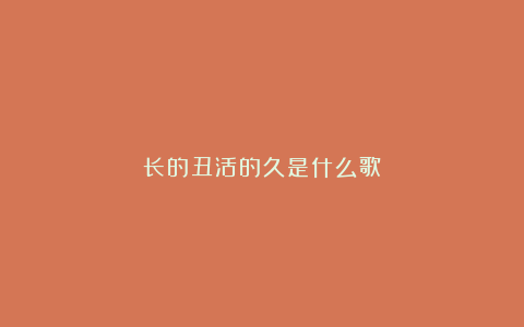 长的丑活的久是什么歌