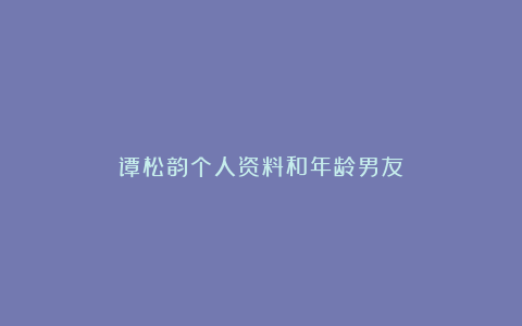 谭松韵个人资料和年龄男友