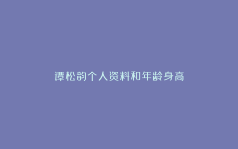 谭松韵个人资料和年龄身高