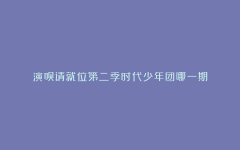 演员请就位第二季时代少年团哪一期