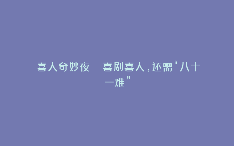 《喜人奇妙夜》| 喜剧喜人，还需“八十一难”