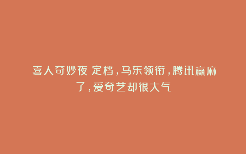 《喜人奇妙夜》定档，马东领衔，腾讯赢麻了，爱奇艺却很大气