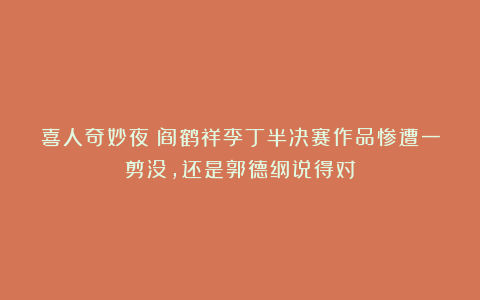 喜人奇妙夜：阎鹤祥李丁半决赛作品惨遭一剪没，还是郭德纲说得对