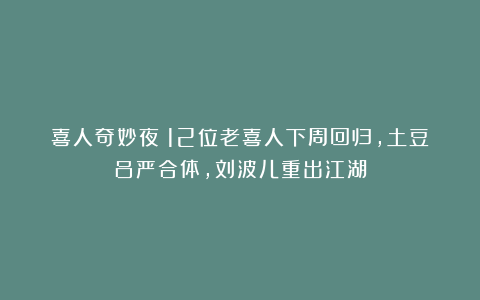 喜人奇妙夜：12位老喜人下周回归，土豆吕严合体，刘波儿重出江湖