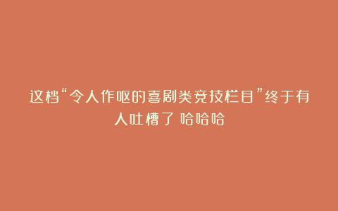 这档“令人作呕的喜剧类竞技栏目”终于有人吐槽了！哈哈哈