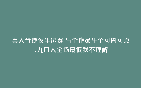 喜人奇妙夜半决赛：5个作品4个可圈可点，九口人全场最低我不理解