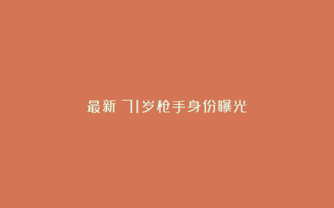 最新！71岁枪手身份曝光