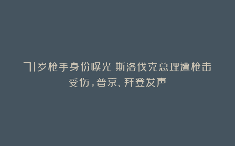 71岁枪手身份曝光！斯洛伐克总理遭枪击受伤，普京、拜登发声