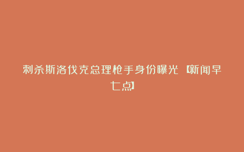 刺杀斯洛伐克总理枪手身份曝光！【新闻早七点】