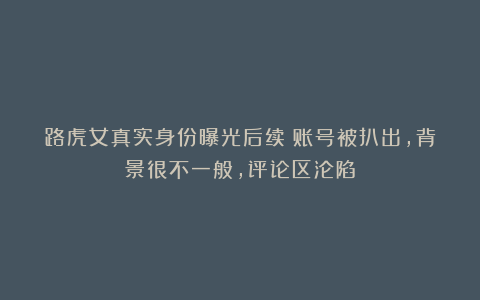 路虎女真实身份曝光后续！账号被扒出，背景很不一般，评论区沦陷