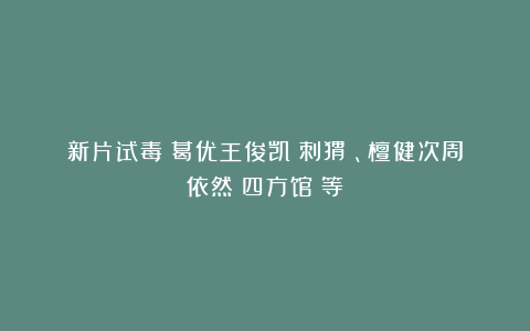 新片试毒：葛优王俊凯《刺猬》、檀健次周依然《四方馆》等