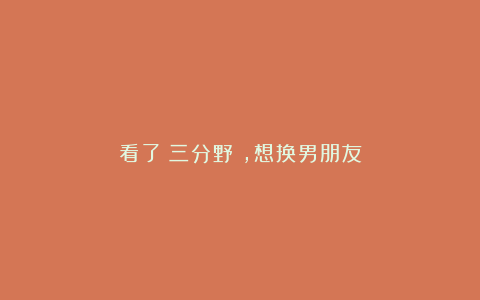 看了《三分野》，想换男朋友