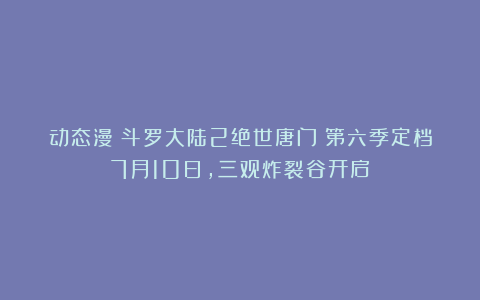 动态漫《斗罗大陆2绝世唐门》第六季定档7月10日，三观炸裂谷开启