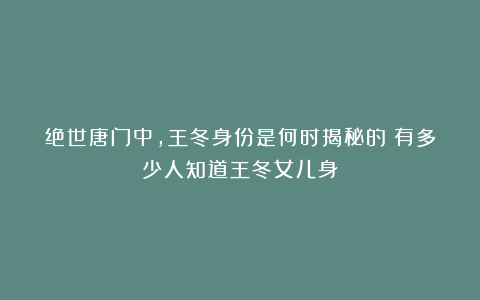 绝世唐门中，王冬身份是何时揭秘的？有多少人知道王冬女儿身？