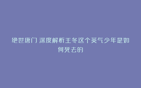 绝世唐门：深度解析王冬这个英气少年是如何死去的？