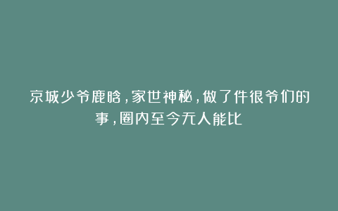 京城少爷鹿晗，家世神秘，做了件很爷们的事，圈内至今无人能比！